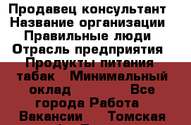 Продавец-консультант › Название организации ­ Правильные люди › Отрасль предприятия ­ Продукты питания, табак › Минимальный оклад ­ 30 000 - Все города Работа » Вакансии   . Томская обл.,Томск г.